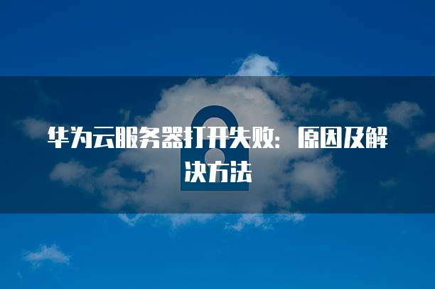 华为云服务器打开失败：原因及解决方法