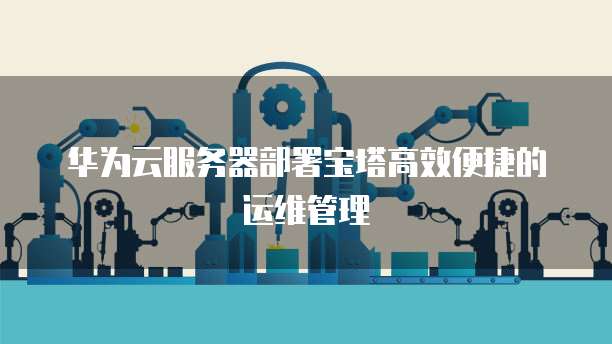 华为云服务器部署宝塔高效便捷的运维管理