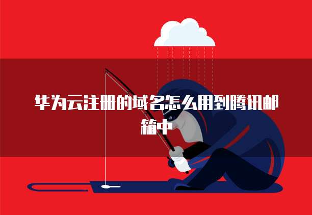 华为云注册的域名怎么用到腾讯邮箱中