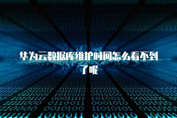 华为云数据库维护时间怎么看不到了呢
