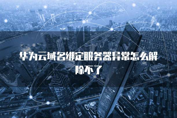 华为云域名绑定服务器异常怎么解除不了