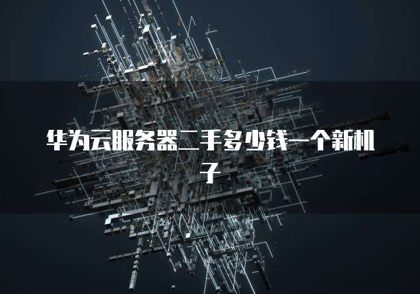 华为云服务器二手多少钱一个新机子