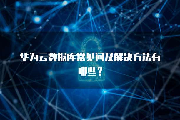 华为云数据库常见问及解决方法有哪些？
