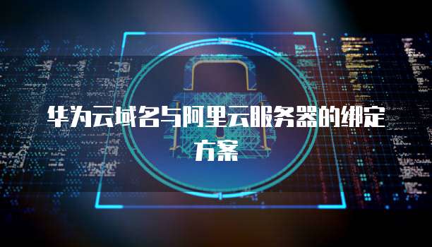 华为云域名与阿里云服务器的绑定方案