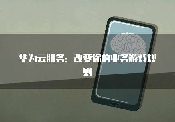 华为云服务：改变你的业务游戏规则