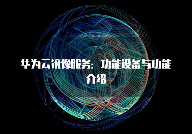 华为云镜像服务：功能设备与功能介绍