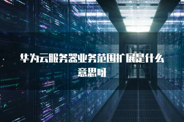 华为云服务器业务范围扩展是什么意思呀