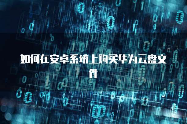 如何在安卓系统上购买华为云盘文件