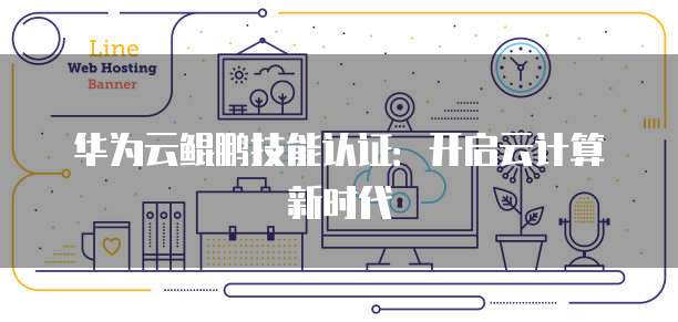 华为云鲲鹏技能认证：开启云计算新时代