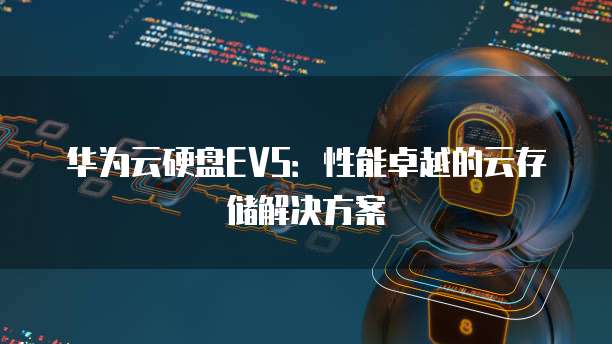 华为云硬盘EVS：性能卓越的云存储解决方案