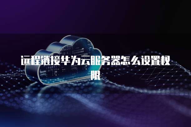 远程链接华为云服务器怎么设置权限