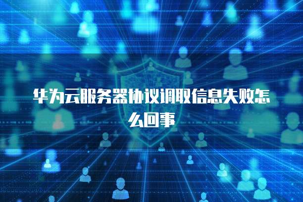 华为云服务器协议调取信息失败怎么回事