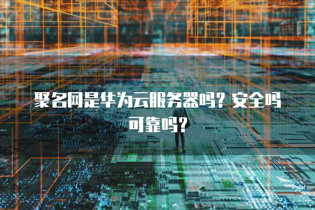 聚名网是华为云服务器吗？安全吗可靠吗？