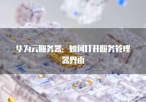 华为云服务器：如何打开服务管理器界面