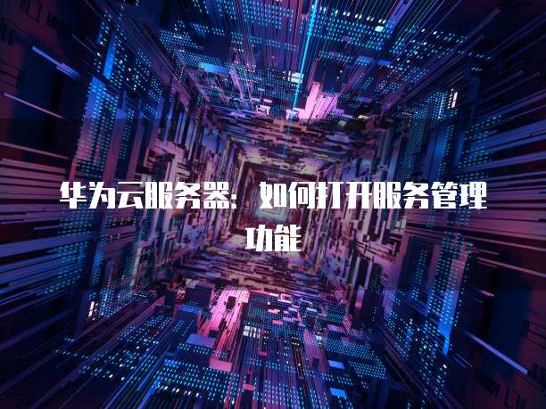 华为云服务器：如何打开服务管理功能