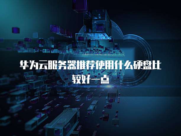 华为云服务器推荐使用什么硬盘比较好一点