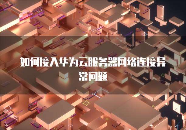 如何接入华为云服务器网络连接异常问题