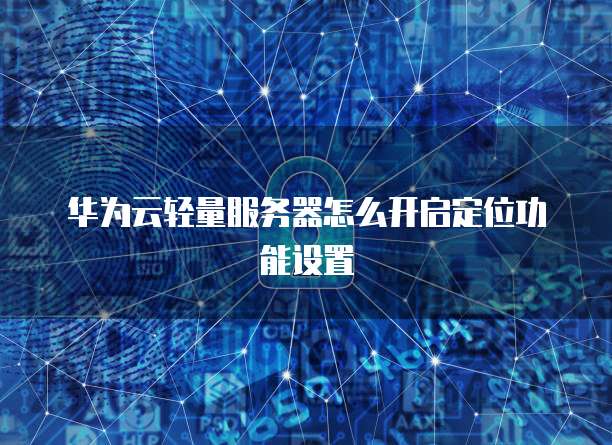 华为云轻量服务器怎么开启定位功能设置