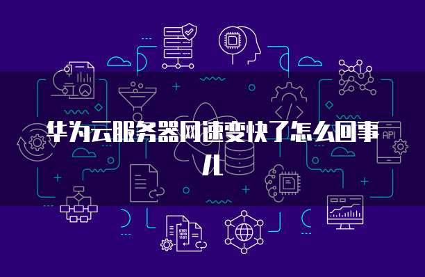 华为云服务器网速变快了怎么回事儿