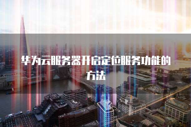 华为云服务器开启定位服务功能的方法