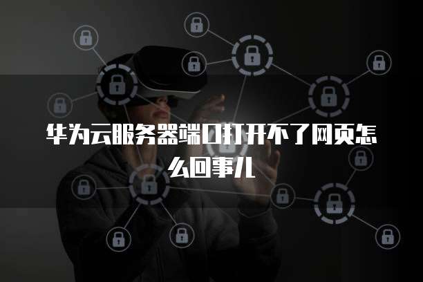 华为云服务器端口打开不了网页怎么回事儿