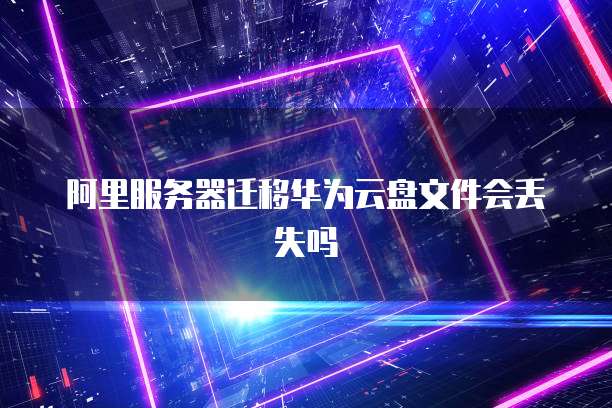 阿里服务器迁移华为云盘文件会丢失吗