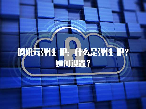 腾讯云弹性 IP：什么是弹性 IP？如何设置？
