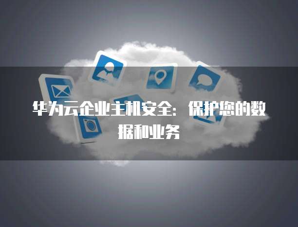 华为云企业主机安全：保护您的数据和业务