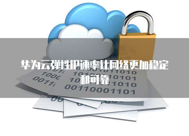 华为云弹性IP速率让网络更加稳定和可靠