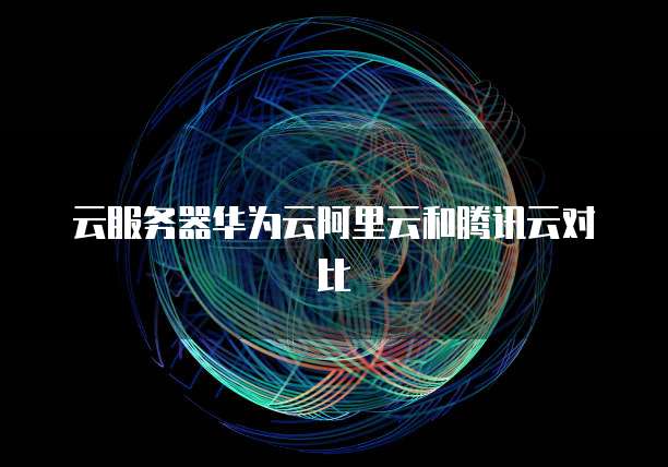 云服务器华为云阿里云和腾讯云对比