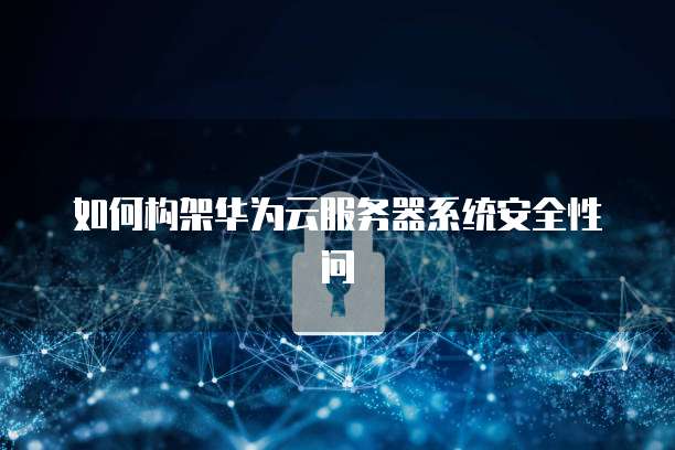 如何构架华为云服务器系统安全性问