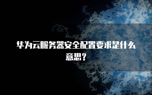 华为云服务器安全配置要求是什么意思？
