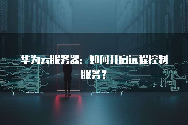 华为云服务器：如何开启远程控制服务？