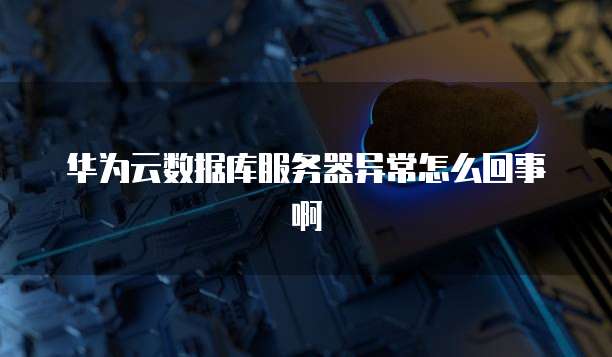 华为云数据库服务器异常怎么回事啊