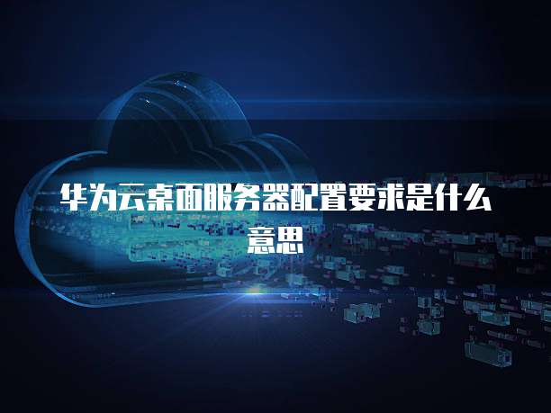 华为云桌面服务器配置要求是什么意思