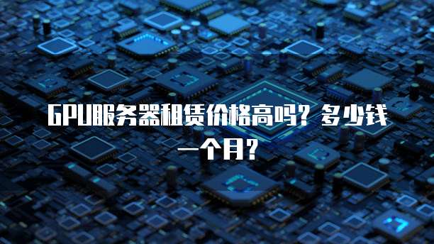 GPU服务器租赁价格高吗？多少钱一个月？