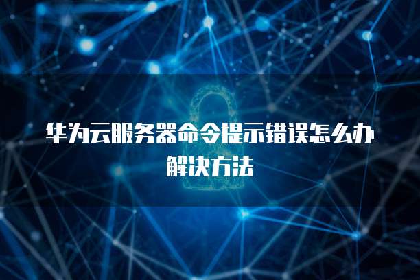 华为云服务器命令提示错误怎么办解决方法