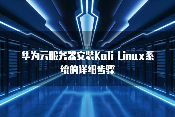 华为云服务器安装Kali Linux系统的详细步骤