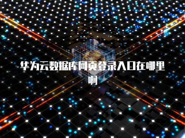 华为云数据库网页登录入口在哪里啊