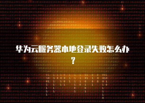 华为云服务器本地登录失败怎么办？