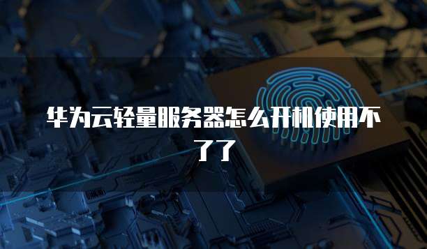 华为云轻量服务器怎么开机使用不了了