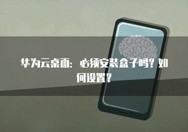 华为云桌面：必须安装盒子吗？如何设置？