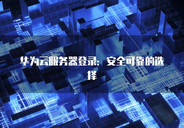 华为云服务器登录：安全可靠的选择