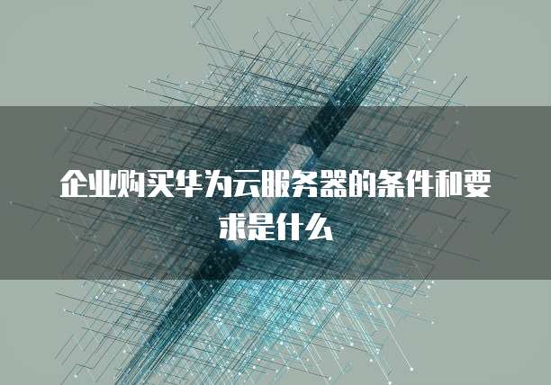 企业购买华为云服务器的条件和要求是什么