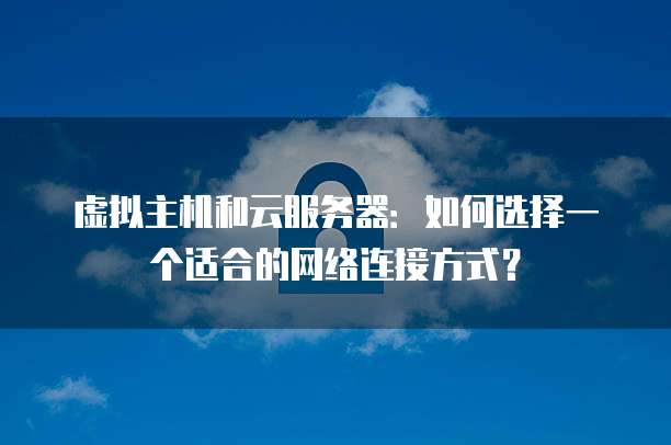 虚拟主机和云服务器：如何选择一个适合的网络连接方式？