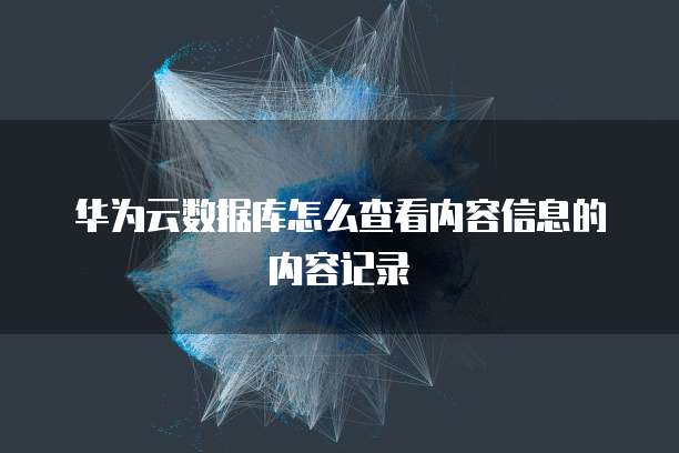 华为云数据库怎么查看内容信息的内容记录