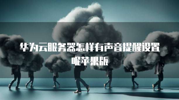 华为云服务器怎样有声音提醒设置呢苹果版