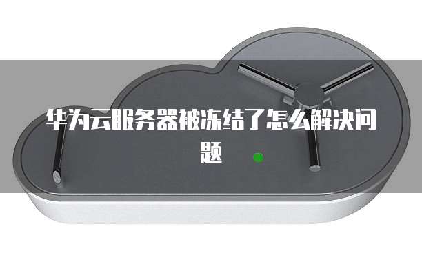 华为云服务器被冻结了怎么解决问题