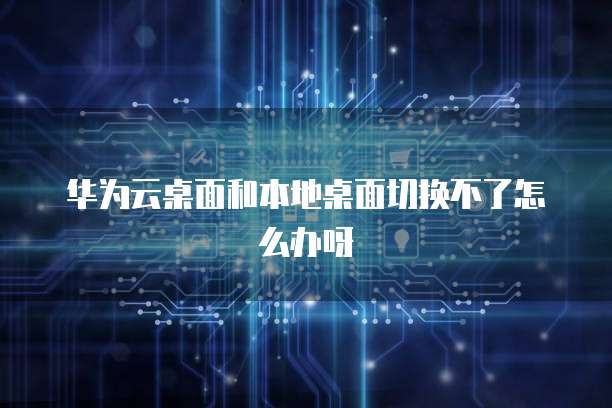 华为云桌面和本地桌面切换不了怎么办呀