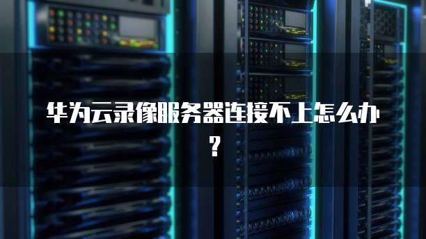 华为云录像服务器连接不上怎么办？